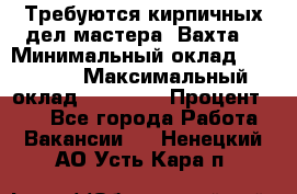 Требуются кирпичных дел мастера. Вахта. › Минимальный оклад ­ 65 000 › Максимальный оклад ­ 99 000 › Процент ­ 20 - Все города Работа » Вакансии   . Ненецкий АО,Усть-Кара п.